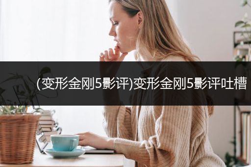 （变形金刚5影评)变形金刚5影评吐槽